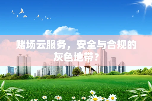 赌场云服务，安全与合规的灰色地带？