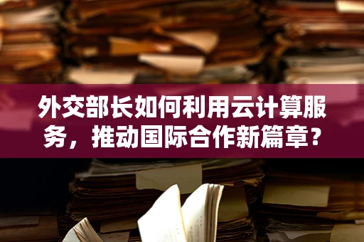 外交部长如何利用云计算服务，推动国际合作新篇章？