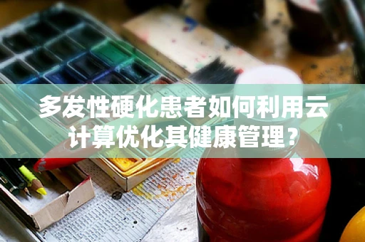 多发性硬化患者如何利用云计算优化其健康管理？
