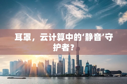 耳罩，云计算中的‘静音’守护者？