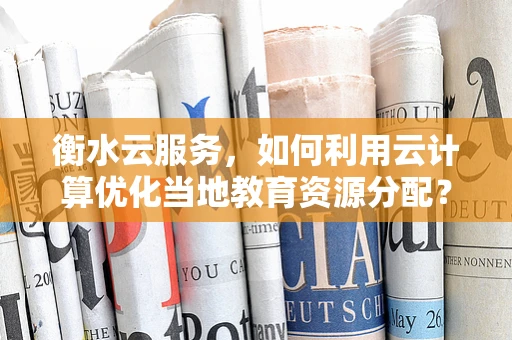 衡水云服务，如何利用云计算优化当地教育资源分配？
