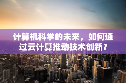 计算机科学的未来，如何通过云计算推动技术创新？