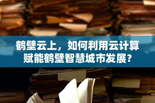 鹤壁云上，如何利用云计算赋能鹤壁智慧城市发展？