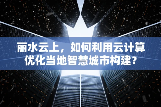 丽水云上，如何利用云计算优化当地智慧城市构建？