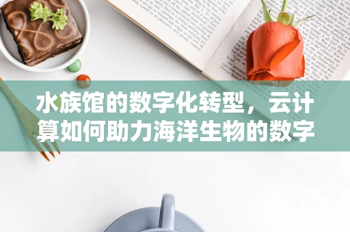 水族馆的数字化转型，云计算如何助力海洋生物的数字化守护？