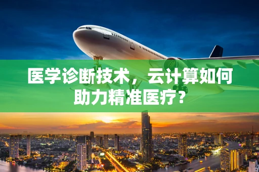 医学诊断技术，云计算如何助力精准医疗？