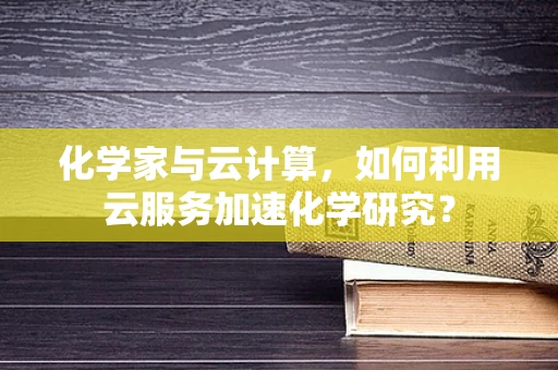 化学家与云计算，如何利用云服务加速化学研究？