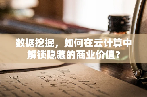 数据挖掘，如何在云计算中解锁隐藏的商业价值？