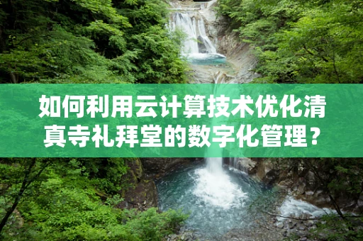 如何利用云计算技术优化清真寺礼拜堂的数字化管理？