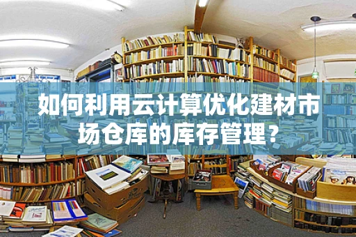 如何利用云计算优化建材市场仓库的库存管理？