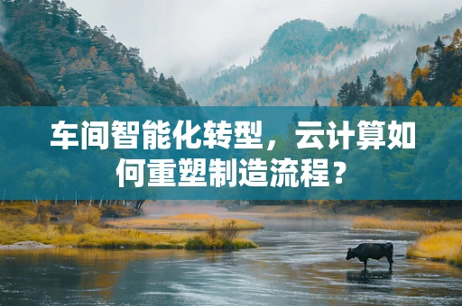 车间智能化转型，云计算如何重塑制造流程？