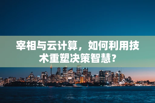 宰相与云计算，如何利用技术重塑决策智慧？