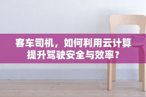 客车司机，如何利用云计算提升驾驶安全与效率？