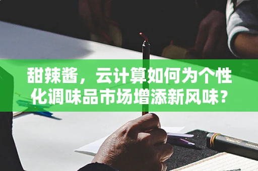 甜辣酱，云计算如何为个性化调味品市场增添新风味？