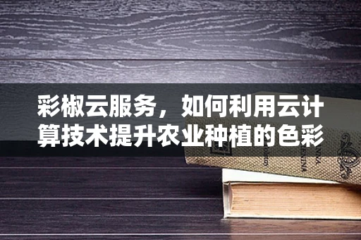 彩椒云服务，如何利用云计算技术提升农业种植的色彩管理？