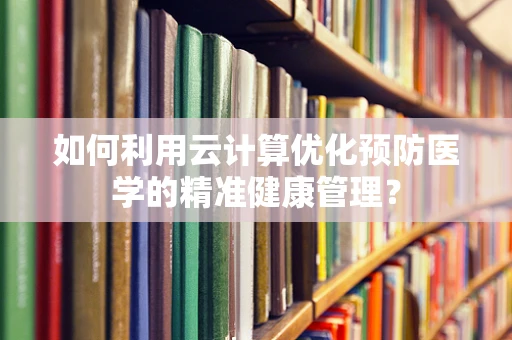 如何利用云计算优化预防医学的精准健康管理？