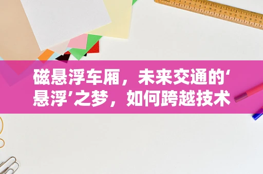磁悬浮车厢，未来交通的‘悬浮’之梦，如何跨越技术与实践的鸿沟？
