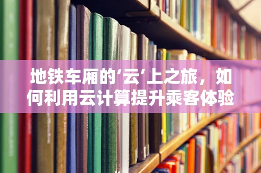 地铁车厢的‘云’上之旅，如何利用云计算提升乘客体验？