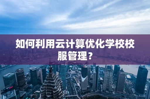 如何利用云计算优化学校校服管理？