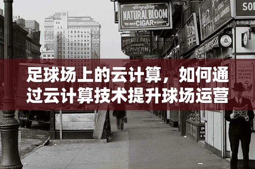 足球场上的云计算，如何通过云计算技术提升球场运营效率？
