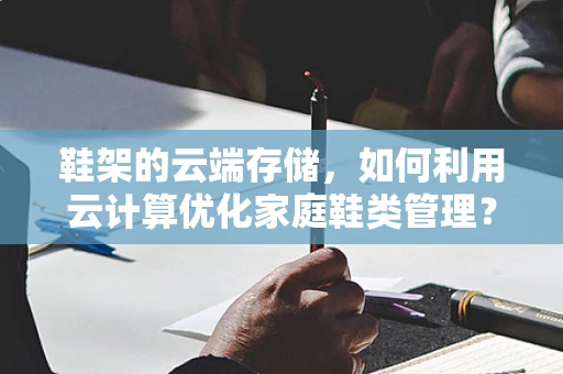 鞋架的云端存储，如何利用云计算优化家庭鞋类管理？