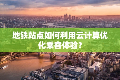 地铁站点如何利用云计算优化乘客体验？