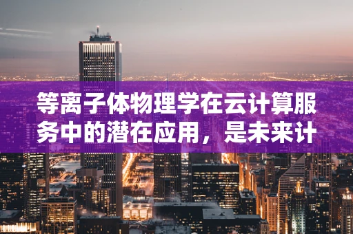 等离子体物理学在云计算服务中的潜在应用，是未来计算的新纪元吗？