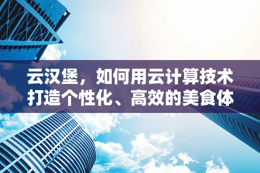 云汉堡，如何用云计算技术打造个性化、高效的美食体验？