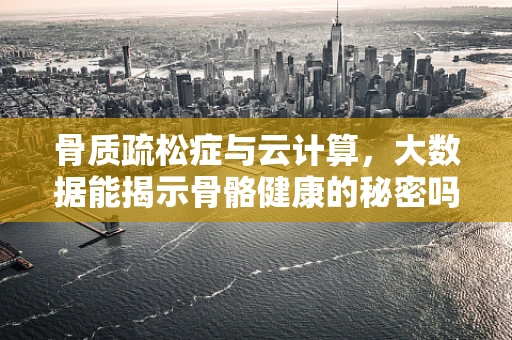 骨质疏松症与云计算，大数据能揭示骨骼健康的秘密吗？