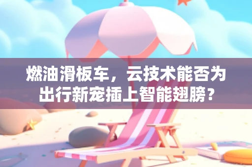 燃油滑板车，云技术能否为出行新宠插上智能翅膀？