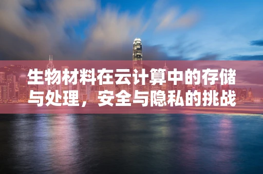 生物材料在云计算中的存储与处理，安全与隐私的挑战？