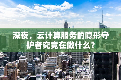 深夜，云计算服务的隐形守护者究竟在做什么？