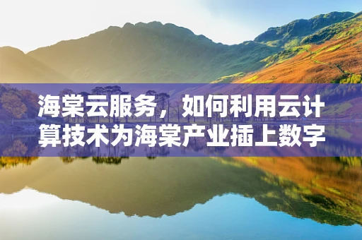海棠云服务，如何利用云计算技术为海棠产业插上数字翅膀？