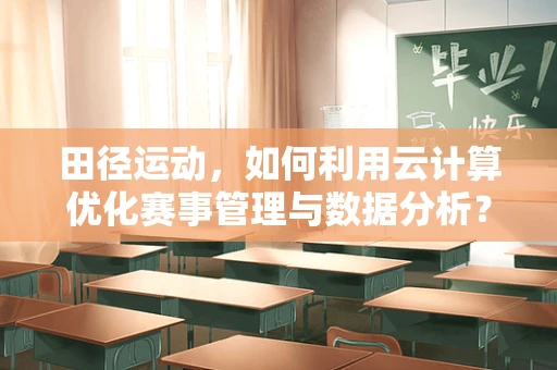 田径运动，如何利用云计算优化赛事管理与数据分析？