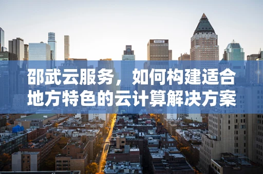 邵武云服务，如何构建适合地方特色的云计算解决方案？