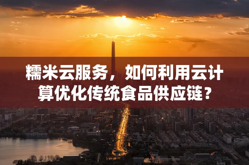 糯米云服务，如何利用云计算优化传统食品供应链？