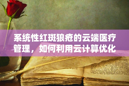 系统性红斑狼疮的云端医疗管理，如何利用云计算优化患者治疗路径？