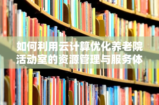如何利用云计算优化养老院活动室的资源管理与服务体验？