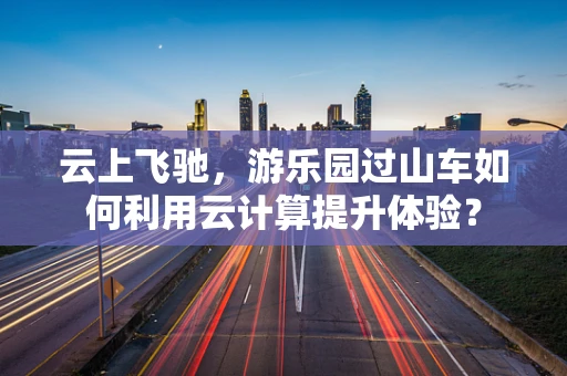 云上飞驰，游乐园过山车如何利用云计算提升体验？