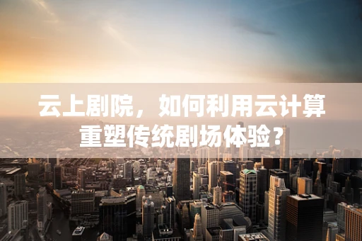云上剧院，如何利用云计算重塑传统剧场体验？