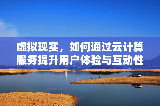 虚拟现实，如何通过云计算服务提升用户体验与互动性？