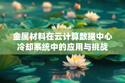 金属材料在云计算数据中心冷却系统中的应用与挑战