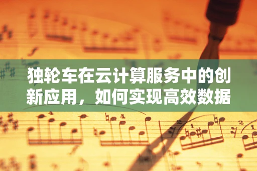 独轮车在云计算服务中的创新应用，如何实现高效数据传输？