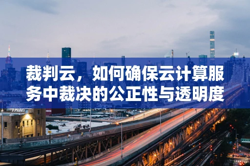 裁判云，如何确保云计算服务中裁决的公正性与透明度？