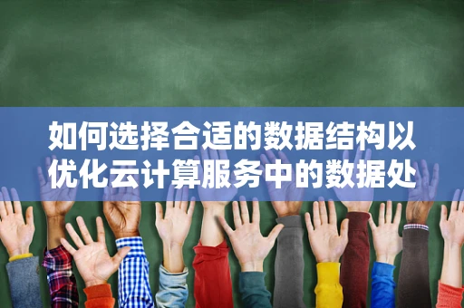 如何选择合适的数据结构以优化云计算服务中的数据处理效率？