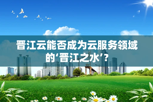 晋江云能否成为云服务领域的‘晋江之水’？