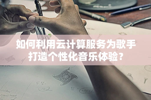 如何利用云计算服务为歌手打造个性化音乐体验？
