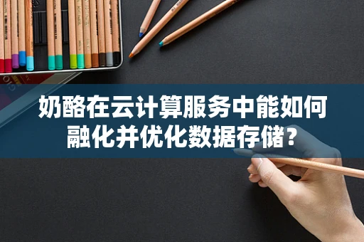 奶酪在云计算服务中能如何融化并优化数据存储？