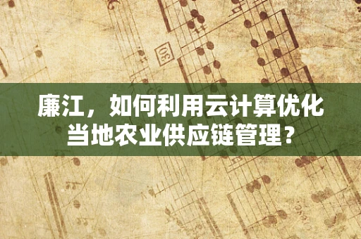 廉江，如何利用云计算优化当地农业供应链管理？