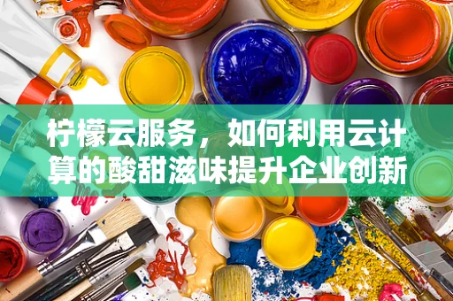 柠檬云服务，如何利用云计算的酸甜滋味提升企业创新力？